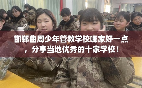 邯郸曲周少年管教学校哪家好一点，分享当地优秀的十家学校！