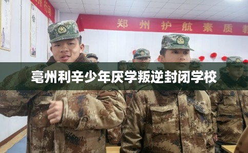亳州利辛少年厌学叛逆封闭学校