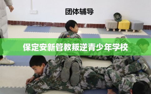 保定安新管教叛逆青少年学校 保定安新管教叛逆青少年学校