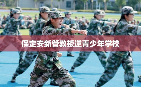 保定安新管教叛逆青少年学校 保定安新管教叛逆青少年学校