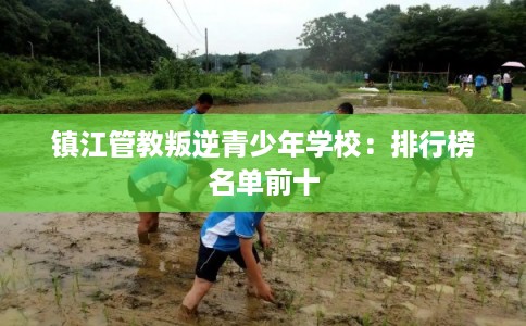 镇江管教叛逆青少年学校：排行榜名单前十
