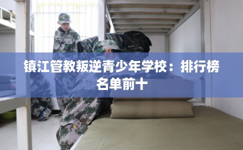 镇江管教叛逆青少年学校：排行榜名单前十