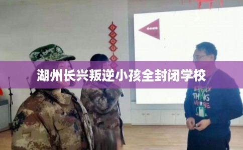 湖州长兴叛逆小孩全封闭学校