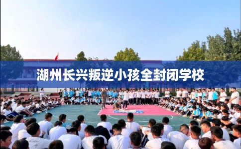 湖州长兴叛逆小孩全封闭学校
