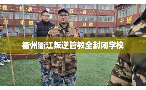 衢州衢江叛逆管教全封闭学校