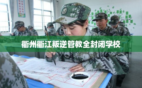 衢州衢江叛逆管教全封闭学校