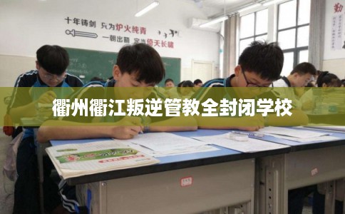 衢州衢江叛逆管教全封闭学校