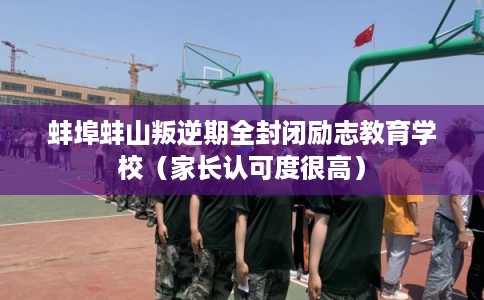 蚌埠蚌山叛逆期全封闭励志教育学校（家长认可度很高）
