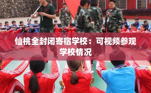 仙桃全封闭寄宿学校：可视频参观学校情况