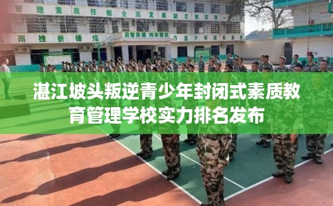 湛江坡头叛逆青少年封闭式素质教育管理学校实力排名发布