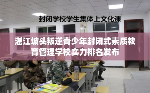 湛江坡头叛逆青少年封闭式素质教育管理学校实力排名发布