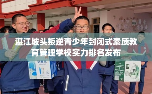 湛江坡头叛逆青少年封闭式素质教育管理学校实力排名发布