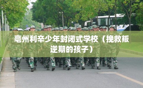 亳州利辛少年封闭式学校(挽救叛逆期的孩子) 亳州利辛少年封闭式学校(挽救叛逆期的孩子)