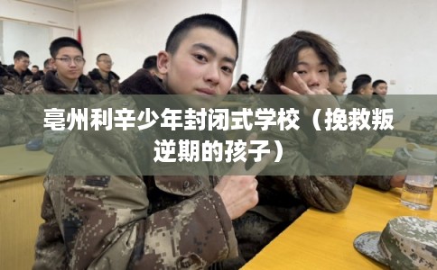 亳州利辛少年封闭式学校(挽救叛逆期的孩子) 亳州利辛少年封闭式学校(挽救叛逆期的孩子)
