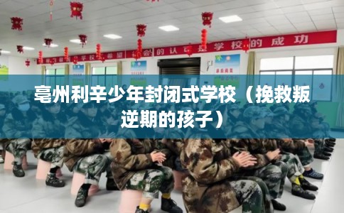 亳州利辛少年封闭式学校(挽救叛逆期的孩子) 亳州利辛少年封闭式学校(挽救叛逆期的孩子)