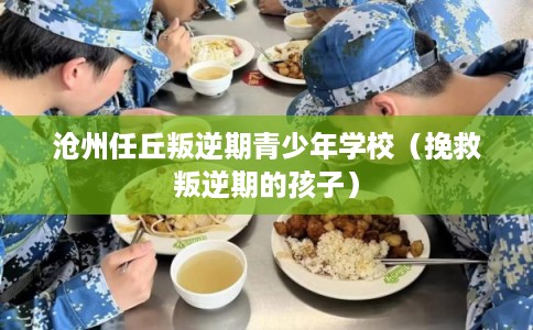 沧州任丘叛逆期青少年学校（挽救叛逆期的孩子）