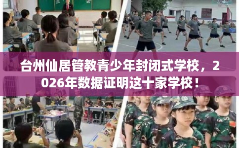 台州仙居管教青少年封闭式学校，2026年数据证明这十家学校！