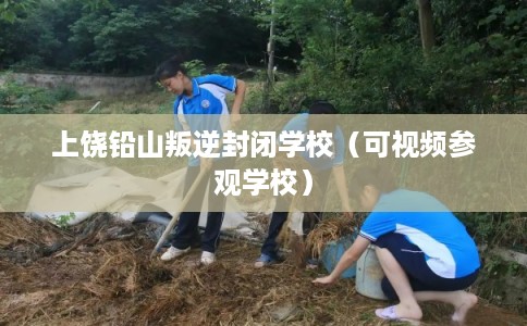 上饶铅山叛逆封闭学校（可视频参观学校）