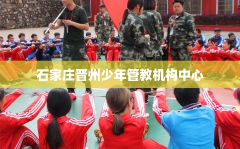 石家庄晋州少年管教机构中心
