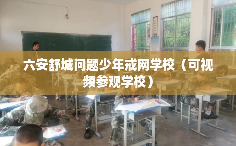 六安舒城问题少年戒网学校（可视频参观学校）