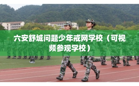 六安舒城问题少年戒网学校（可视频参观学校）