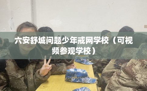 六安舒城问题少年戒网学校（可视频参观学校）