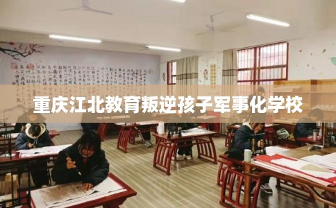 重庆江北教育叛逆孩子军事化学校