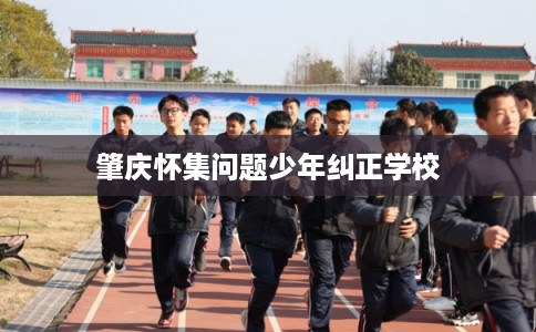 肇庆怀集问题少年纠正学校