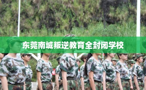 东莞南城叛逆教育全封闭学校