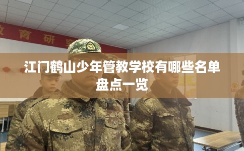 江门鹤山少年管教学校有哪些名单盘点一览 江门鹤山少年管教学校有哪些名单盘点一览