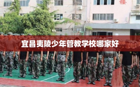 宜昌夷陵少年管教学校哪家好