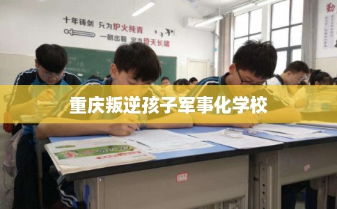 重庆叛逆孩子军事化学校