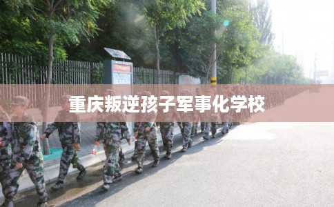 重庆叛逆孩子军事化学校