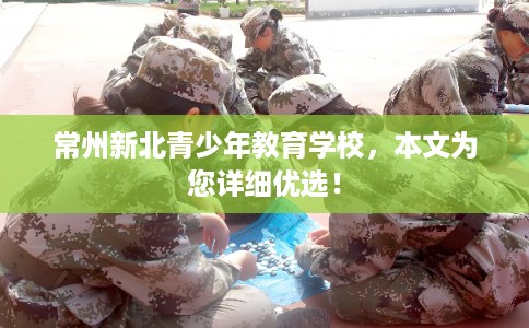 常州新北青少年教育学校,本文为您详细优选! 常州新北青少年教育学校,本文为您详细优选!