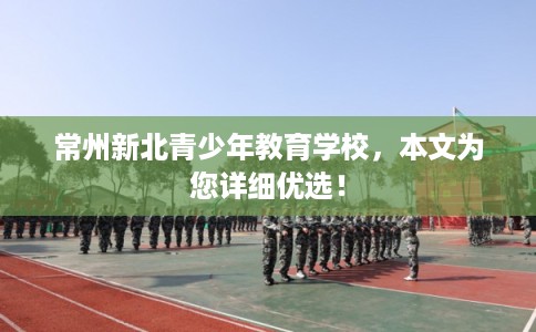 常州新北青少年教育学校,本文为您详细优选! 常州新北青少年教育学校,本文为您详细优选!