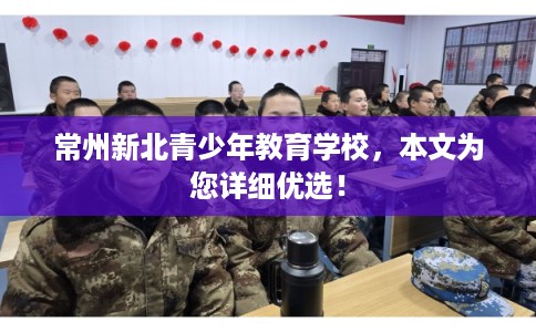 常州新北青少年教育学校,本文为您详细优选! 常州新北青少年教育学校,本文为您详细优选!