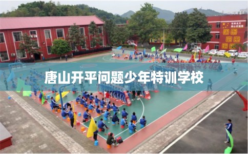 唐山开平问题少年特训学校 唐山开平问题少年特训学校
