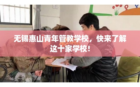 无锡惠山青年管教学校,快来了解这十家学校! 无锡惠山青年管教学校,快来了解这十家学校!