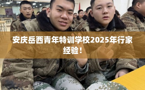 安庆岳西青年特训学校2025年行家经验! 安庆岳西青年特训学校2025年行家经验!