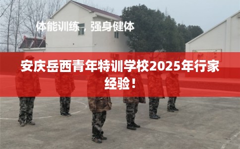 安庆岳西青年特训学校2025年行家经验! 安庆岳西青年特训学校2025年行家经验!