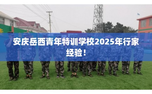 安庆岳西青年特训学校2025年行家经验！