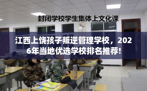 江西上饶孩子叛逆管理学校，2026年当地优选学校排名推荐!