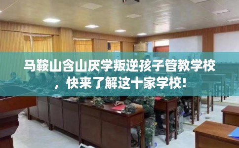 马鞍山含山厌学叛逆孩子管教学校，快来了解这十家学校!