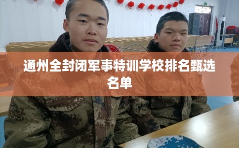 通州全封闭军事特训学校排名甄选名单