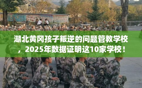 湖北黄冈孩子叛逆的问题管教学校，2025年数据证明这10家学校！