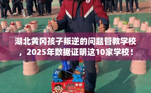 湖北黄冈孩子叛逆的问题管教学校，2025年数据证明这10家学校！