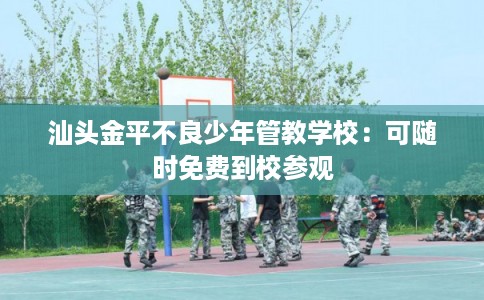 汕头金平不良少年管教学校：可随时免费到校参观