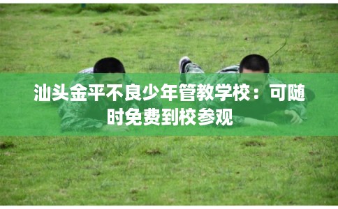 汕头金平不良少年管教学校：可随时免费到校参观