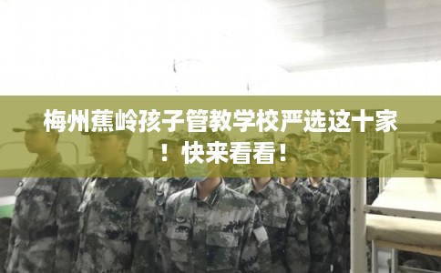 梅州蕉岭孩子管教学校严选这十家！快来看看！
