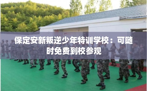 保定安新叛逆少年特训学校：可随时免费到校参观